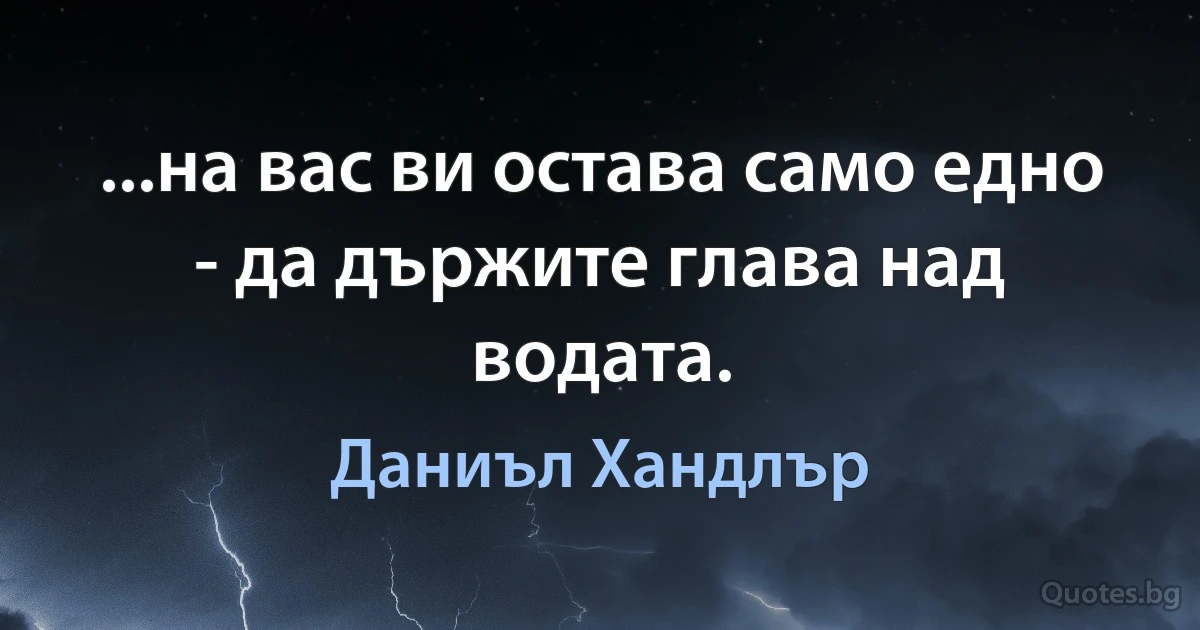 ...на вас ви остава само едно - да държите глава над водата. (Даниъл Хандлър)