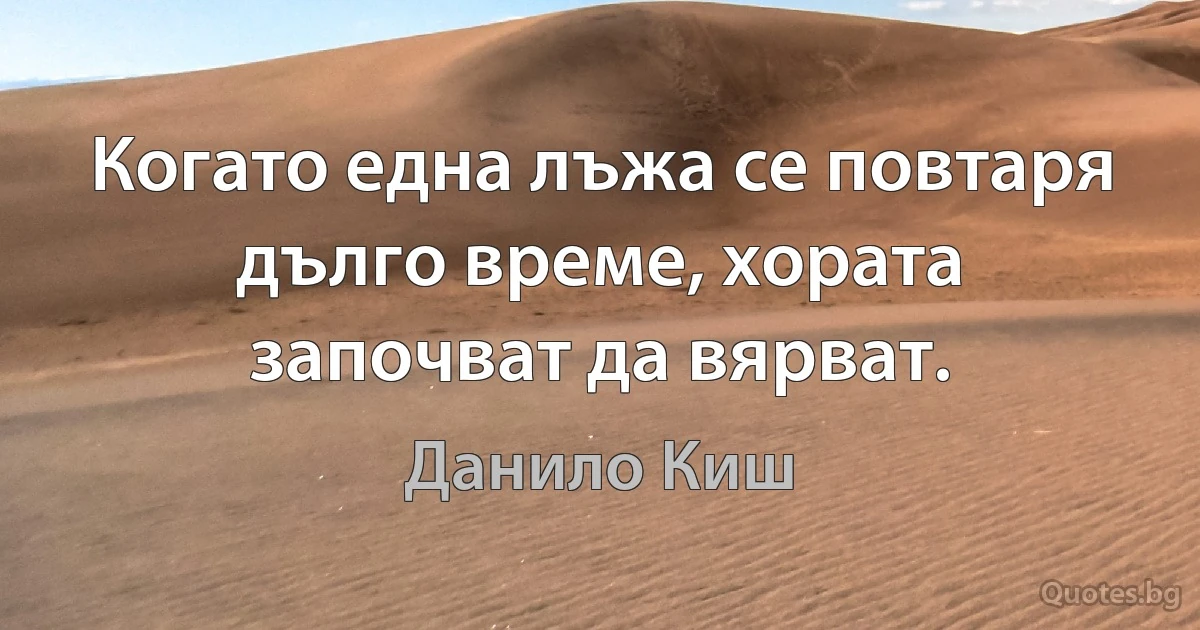 Когато една лъжа се повтаря дълго време, хората започват да вярват. (Данило Киш)