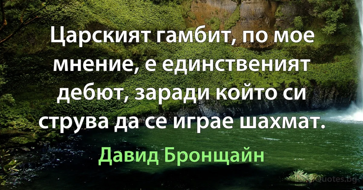 Царският гамбит, по мое мнение, е единственият дебют, заради който си струва да се играе шахмат. (Давид Бронщайн)