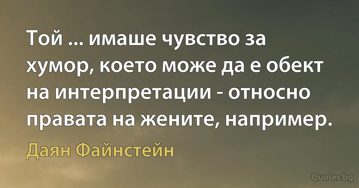 Той ... имаше чувство за хумор, което може да е обект на интерпретации - относно правата на жените, например. (Даян Файнстейн)