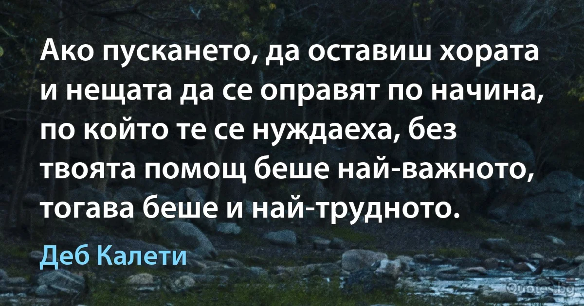 Ако пускането, да оставиш хората и нещата да се оправят по начина, по който те се нуждаеха, без твоята помощ беше най-важното, тогава беше и най-трудното. (Деб Калети)