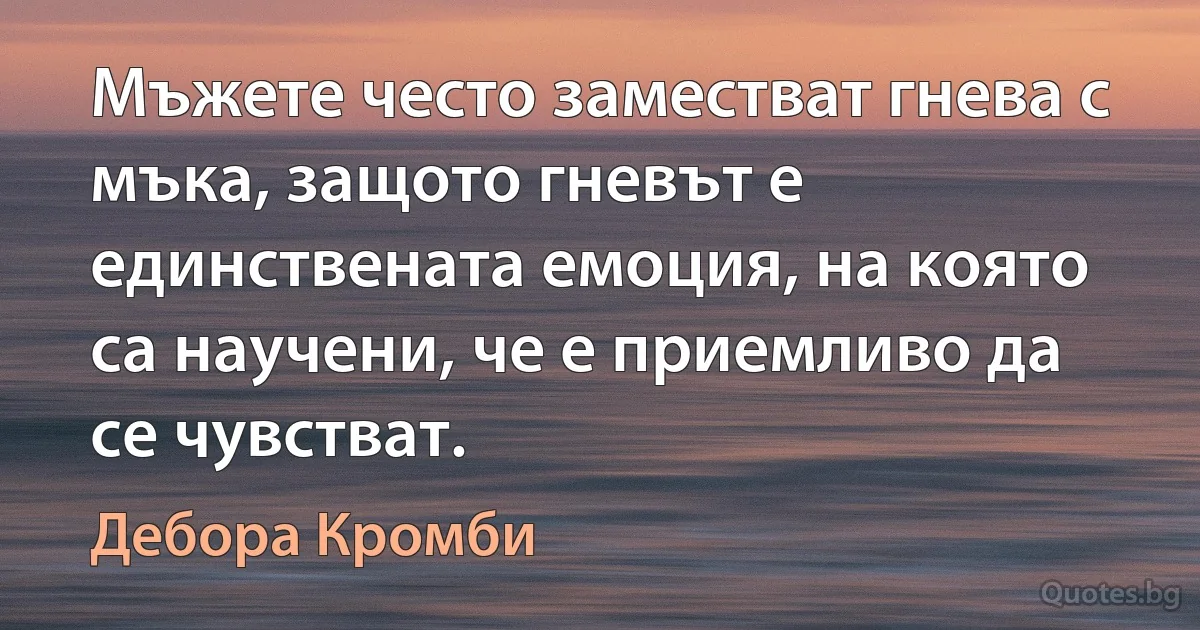 Мъжете често заместват гнева с мъка, защото гневът е единствената емоция, на която са научени, че е приемливо да се чувстват. (Дебора Кромби)