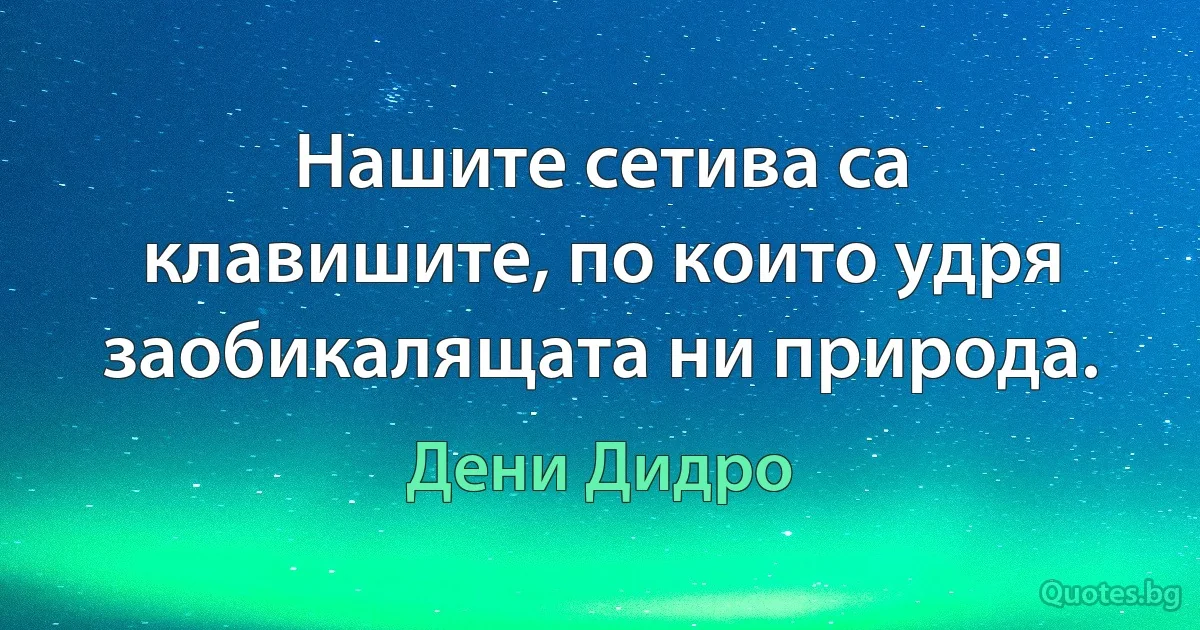 Нашите сетива са клавишите, по които удря заобикалящата ни природа. (Дени Дидро)