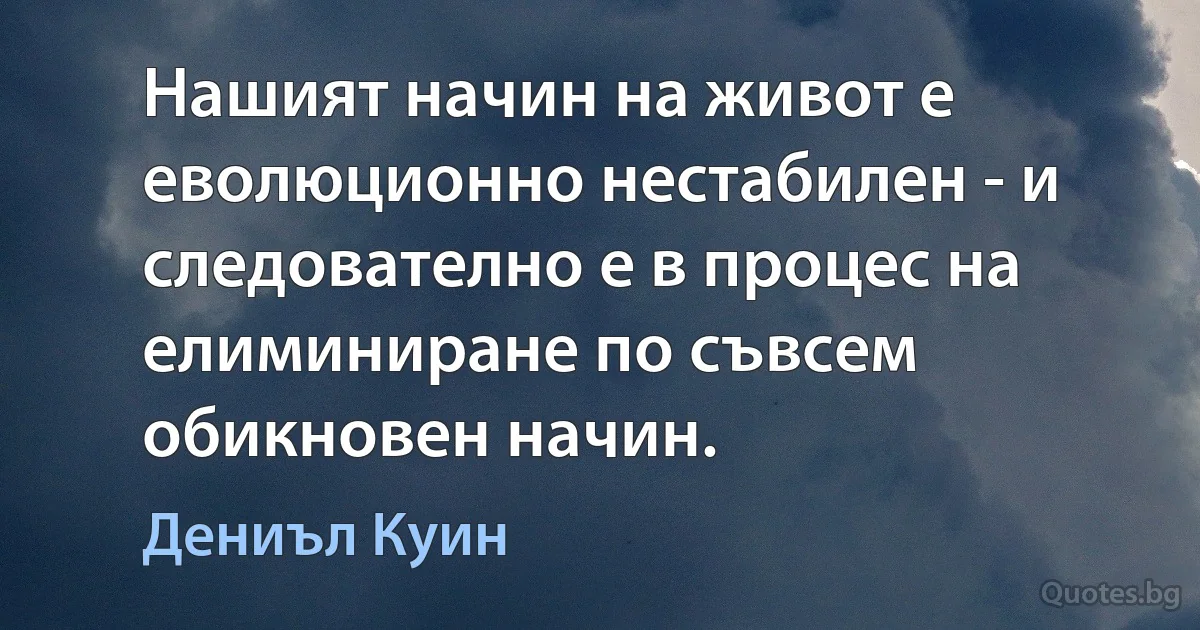 Нашият начин на живот е еволюционно нестабилен - и следователно е в процес на елиминиране по съвсем обикновен начин. (Дениъл Куин)