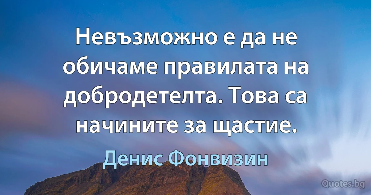 Невъзможно е да не обичаме правилата на добродетелта. Това са начините за щастие. (Денис Фонвизин)