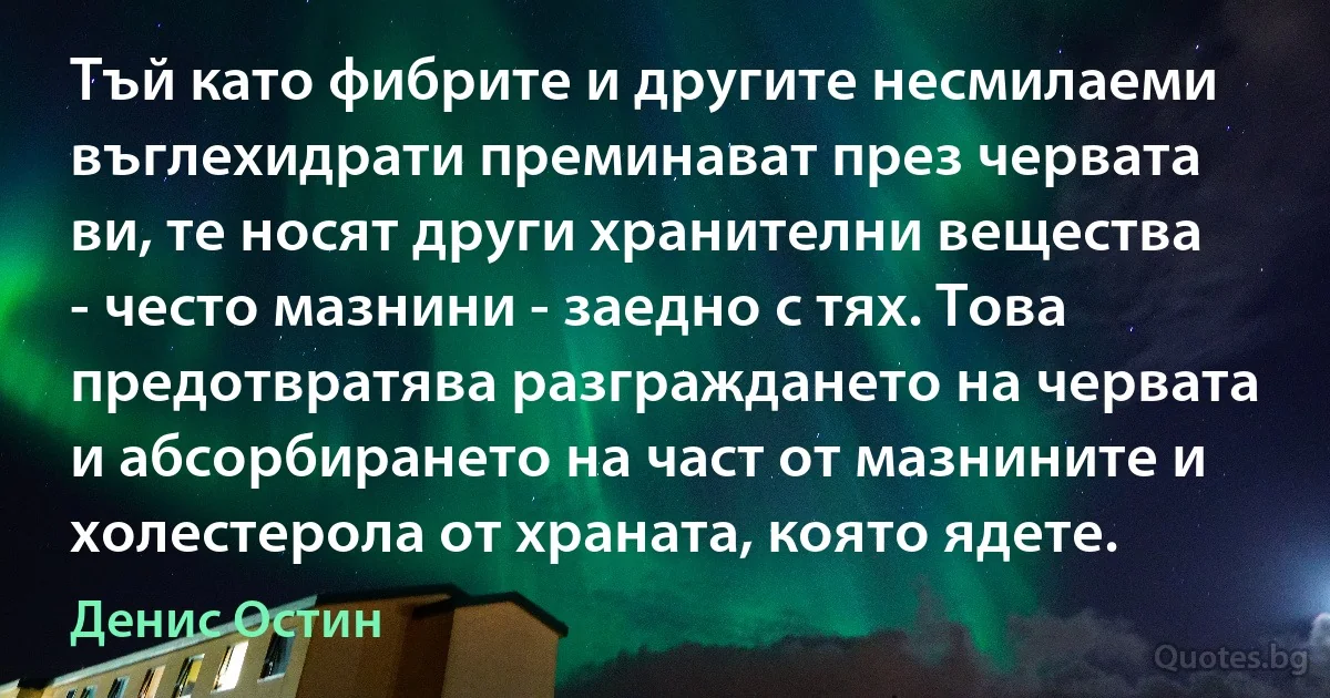 Тъй като фибрите и другите несмилаеми въглехидрати преминават през червата ви, те носят други хранителни вещества - често мазнини - заедно с тях. Това предотвратява разграждането на червата и абсорбирането на част от мазнините и холестерола от храната, която ядете. (Денис Остин)