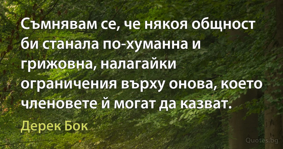 Съмнявам се, че някоя общност би станала по-хуманна и грижовна, налагайки ограничения върху онова, което членовете й могат да казват. (Дерек Бок)