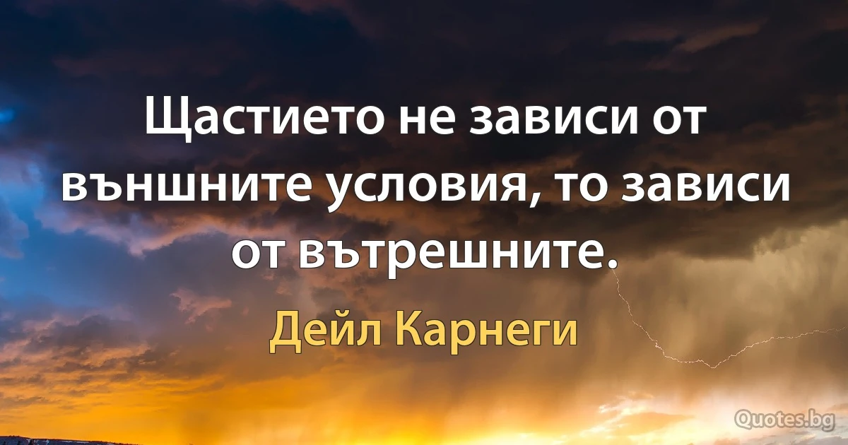 Щастието не зависи от външните условия, то зависи от вътрешните. (Дейл Карнеги)