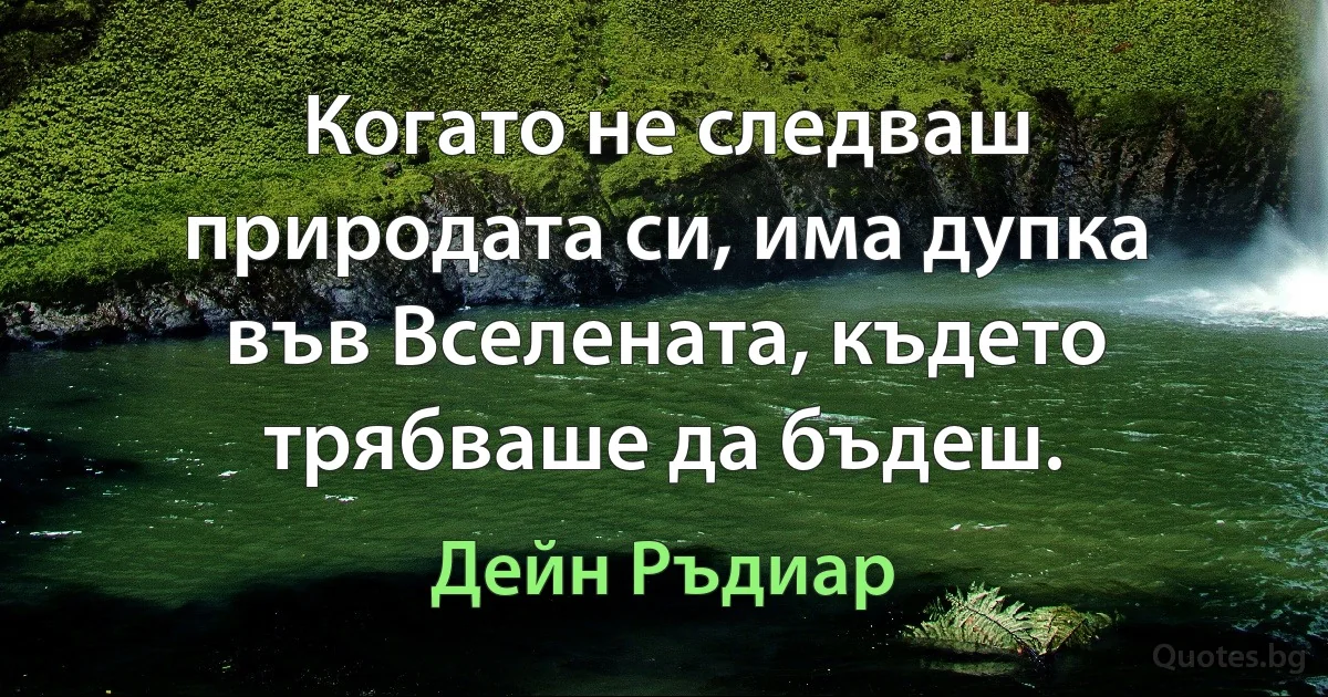 Когато не следваш природата си, има дупка във Вселената, където трябваше да бъдеш. (Дейн Ръдиар)