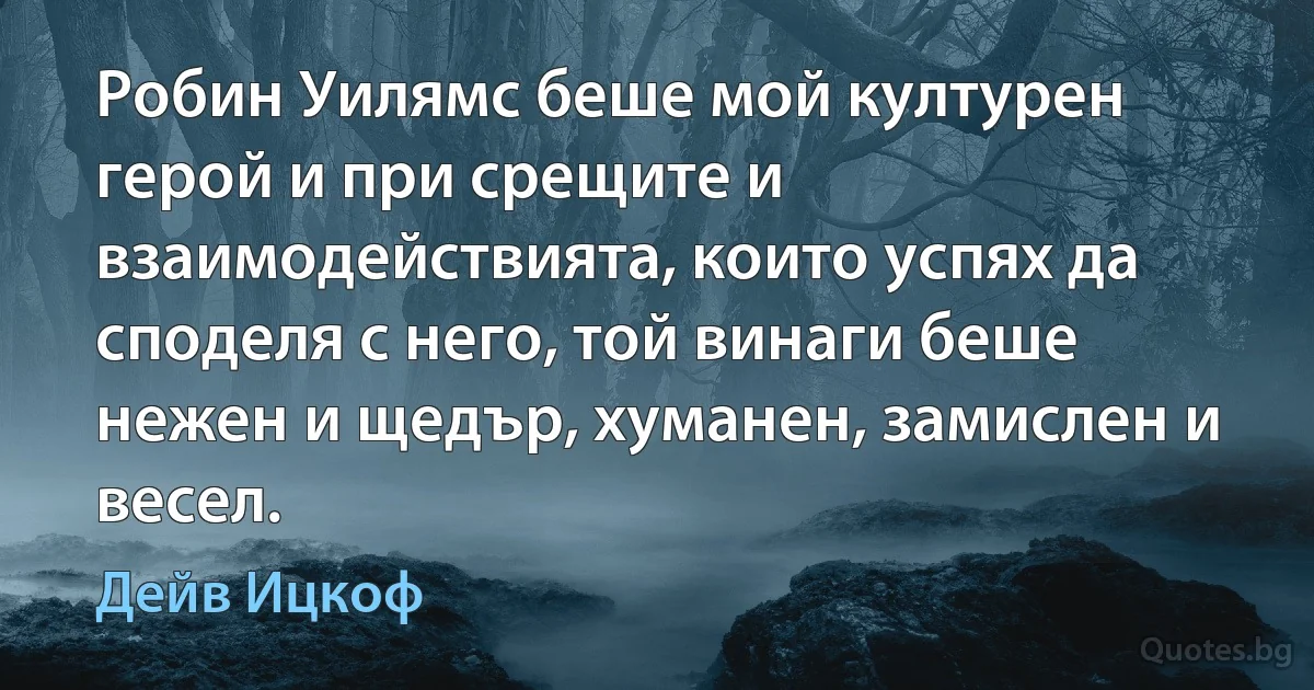 Робин Уилямс беше мой културен герой и при срещите и взаимодействията, които успях да споделя с него, той винаги беше нежен и щедър, хуманен, замислен и весел. (Дейв Ицкоф)