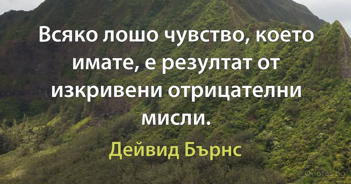 Всяко лошо чувство, което имате, е резултат от изкривени отрицателни мисли. (Дейвид Бърнс)