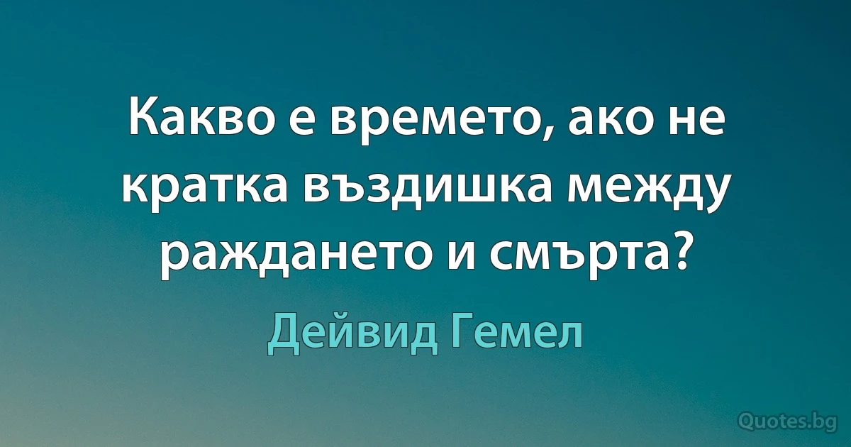 Какво е времето, ако не кратка въздишка между раждането и смърта? (Дейвид Гемел)