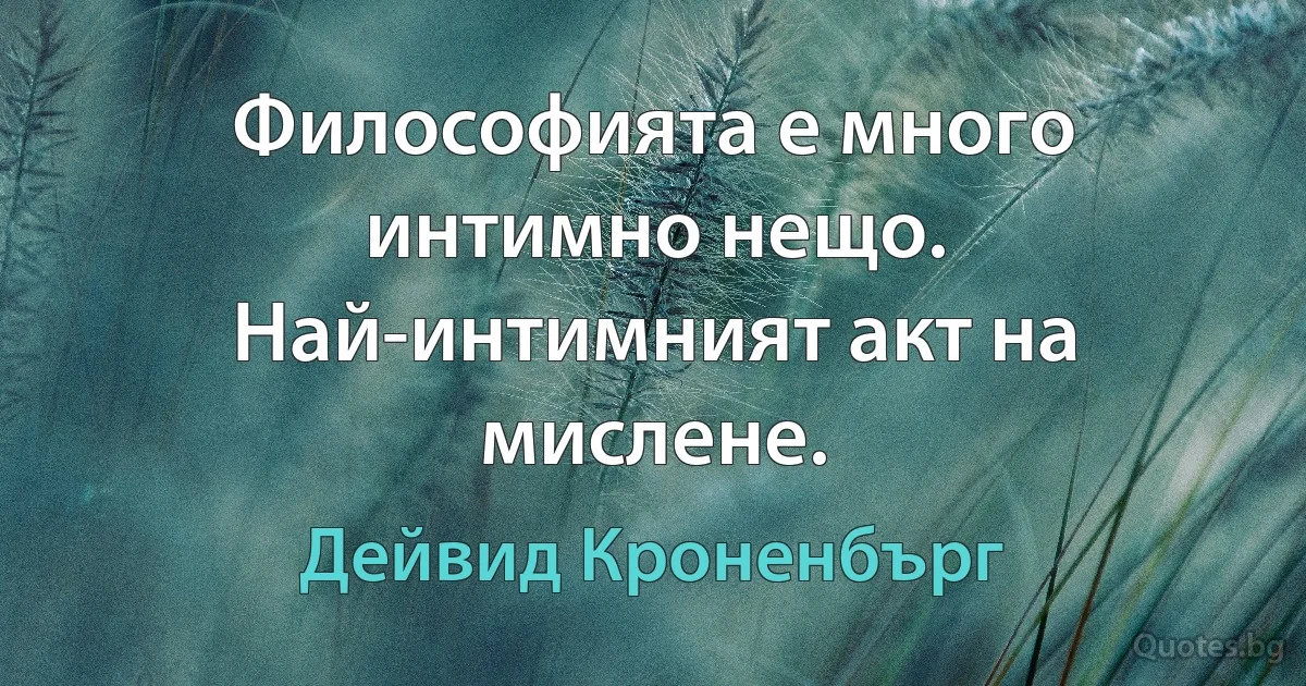 Философията е много интимно нещо. Най-интимният акт на мислене. (Дейвид Кроненбърг)