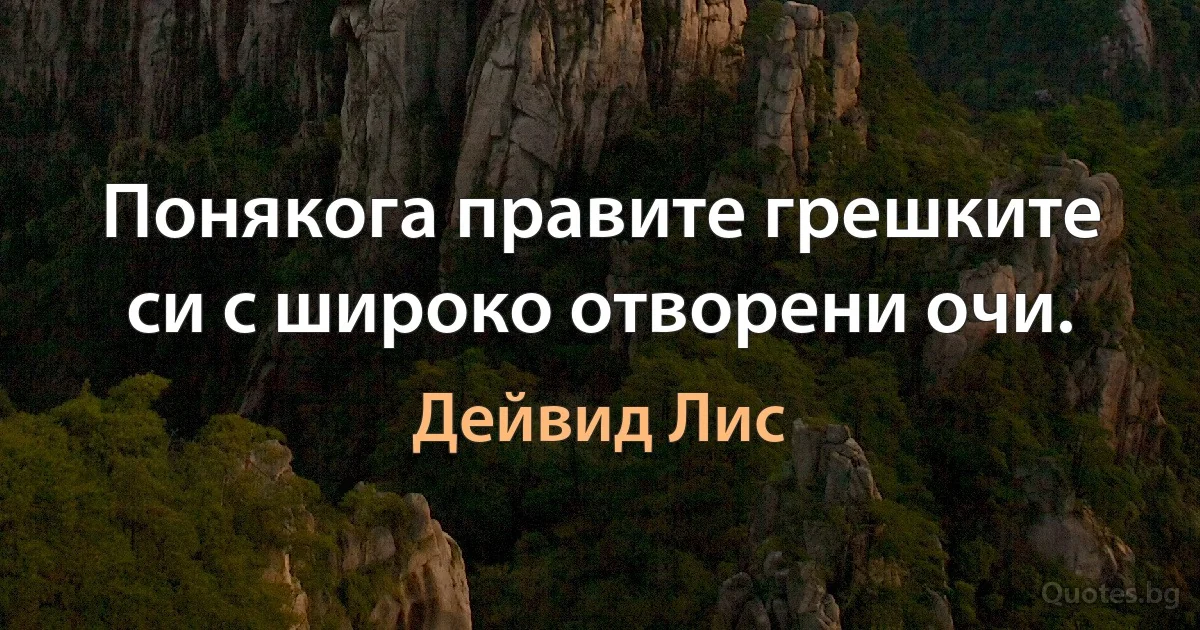 Понякога правите грешките си с широко отворени очи. (Дейвид Лис)