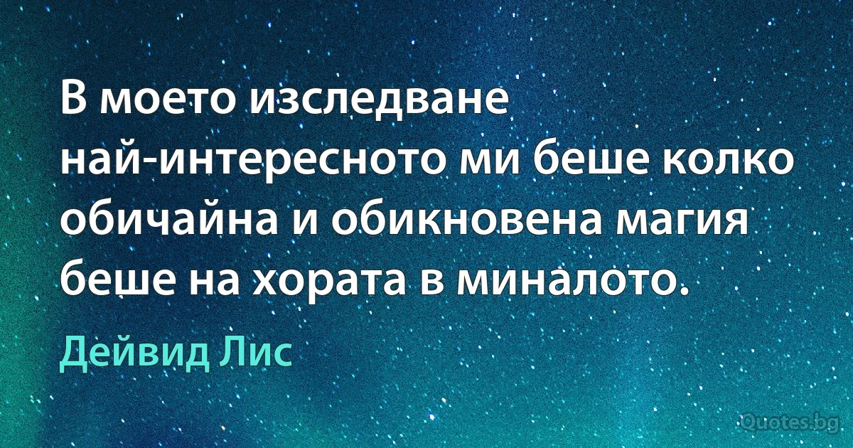 В моето изследване най-интересното ми беше колко обичайна и обикновена магия беше на хората в миналото. (Дейвид Лис)