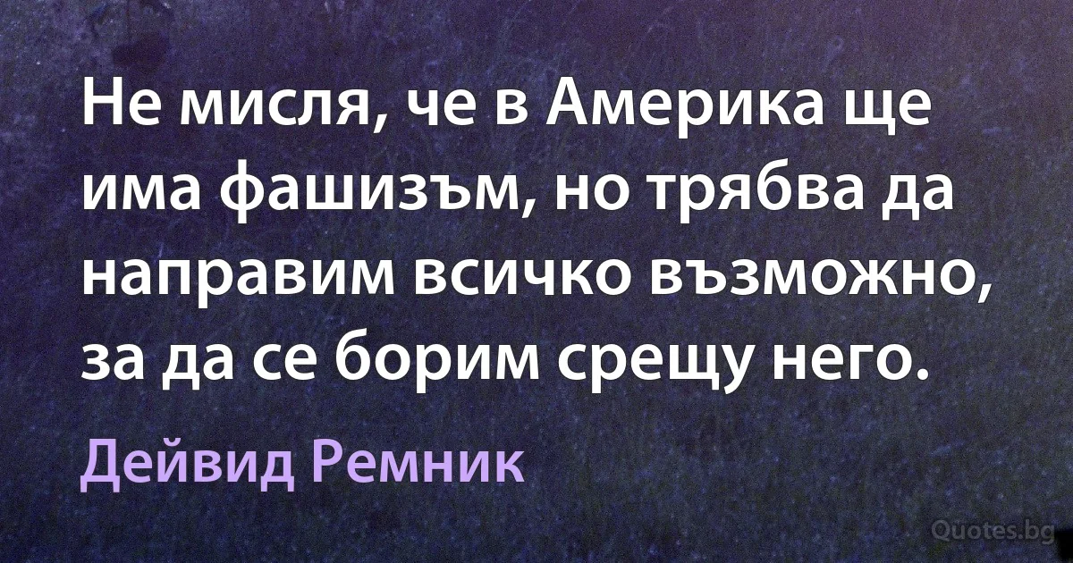 Не мисля, че в Америка ще има фашизъм, но трябва да направим всичко възможно, за да се борим срещу него. (Дейвид Ремник)