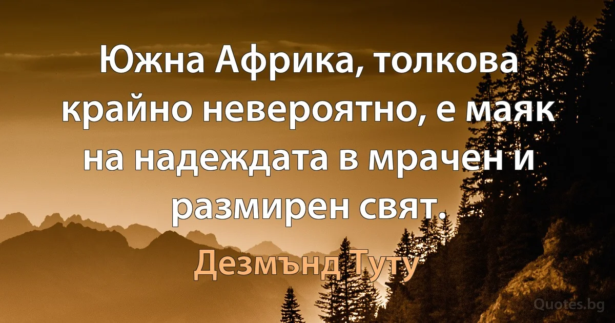 Южна Африка, толкова крайно невероятно, е маяк на надеждата в мрачен и размирен свят. (Дезмънд Туту)