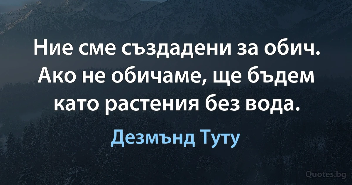 Ние сме създадени за обич. Ако не обичаме, ще бъдем като растения без вода. (Дезмънд Туту)