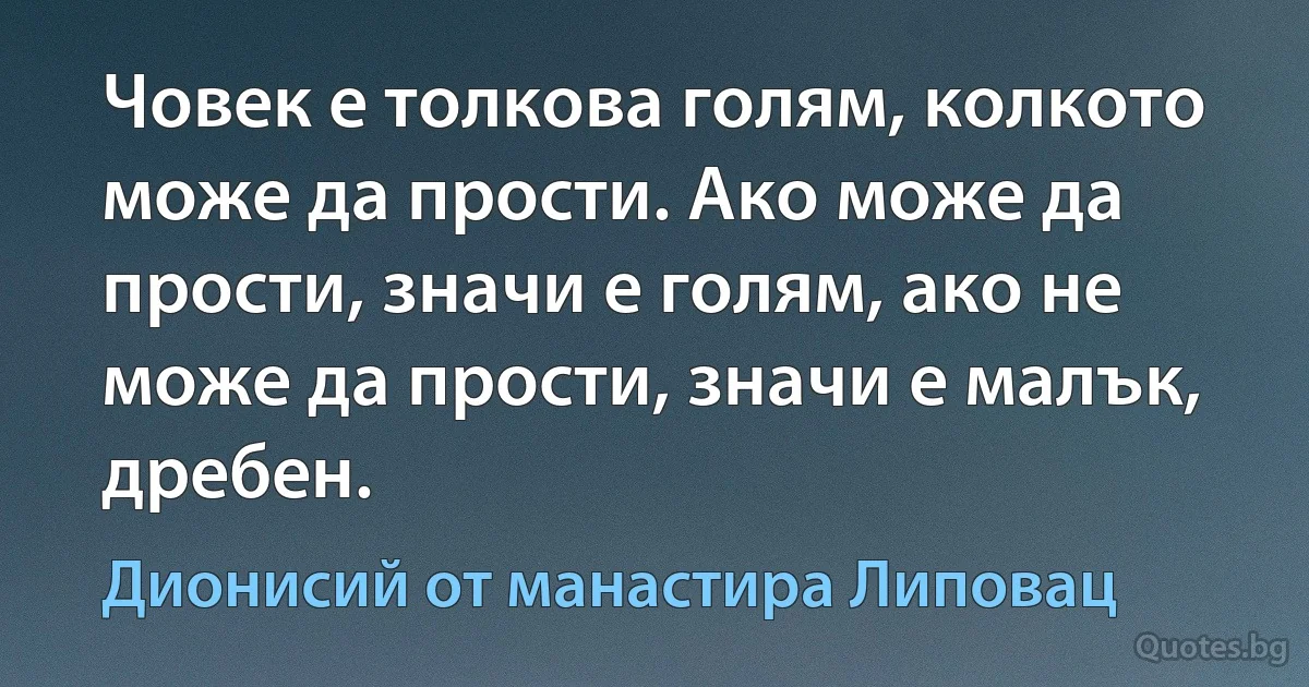 Човек е толкова голям, колкото може да прости. Ако може да прости, значи е голям, ако не може да прости, значи е малък, дребен. (Дионисий от манастира Липовац)