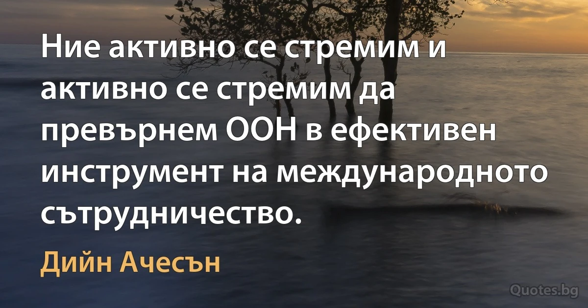 Ние активно се стремим и активно се стремим да превърнем ООН в ефективен инструмент на международното сътрудничество. (Дийн Ачесън)