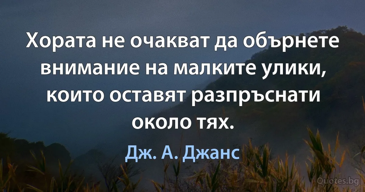 Хората не очакват да обърнете внимание на малките улики, които оставят разпръснати около тях. (Дж. А. Джанс)