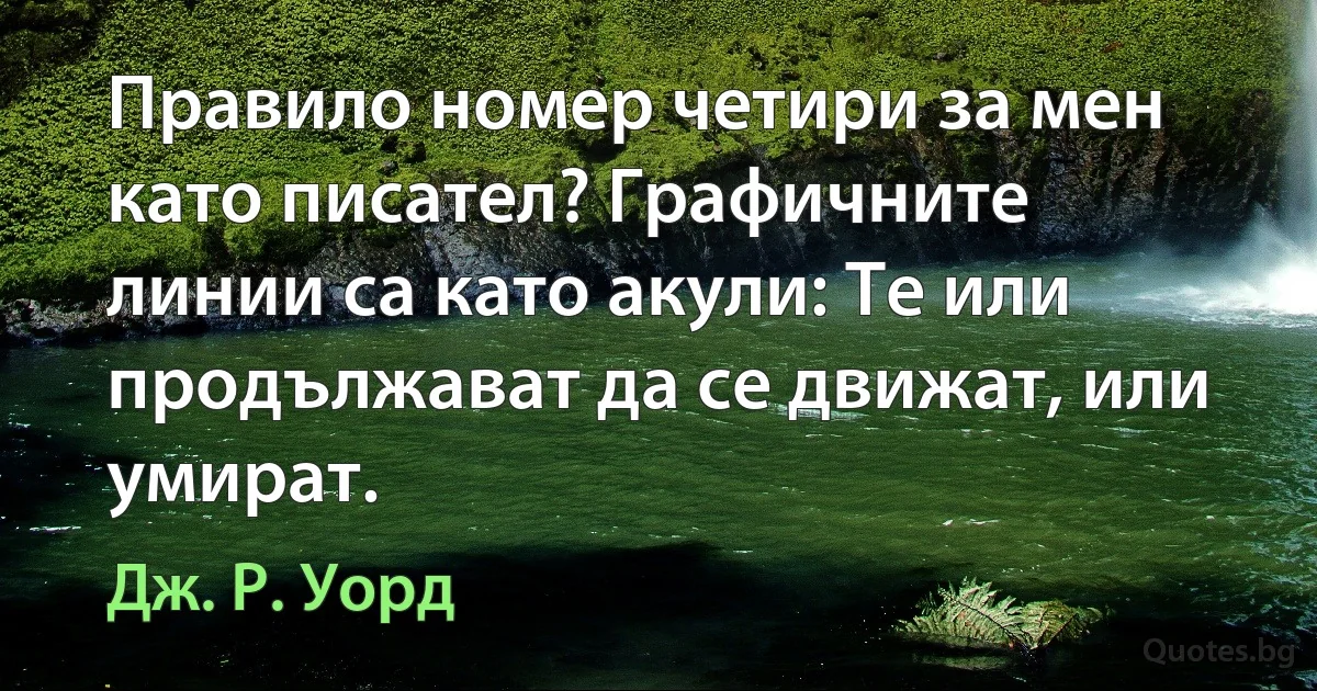 Правило номер четири за мен като писател? Графичните линии са като акули: Те или продължават да се движат, или умират. (Дж. Р. Уорд)