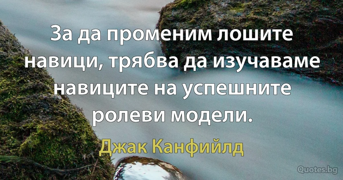 За да променим лошите навици, трябва да изучаваме навиците на успешните ролеви модели. (Джак Канфийлд)