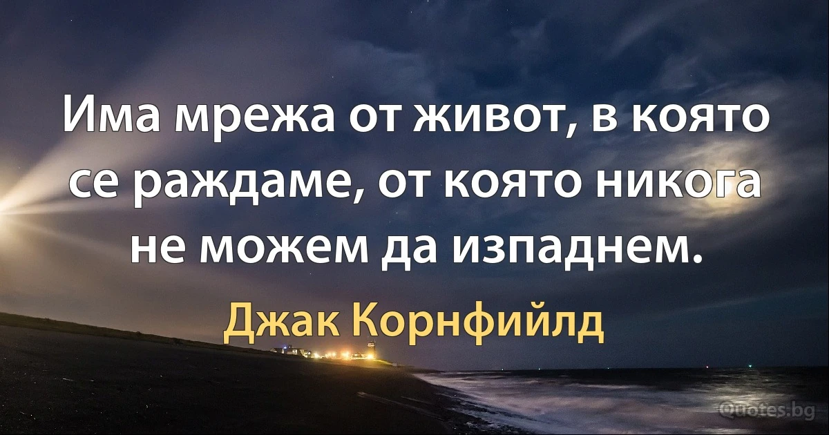 Има мрежа от живот, в която се раждаме, от която никога не можем да изпаднем. (Джак Корнфийлд)