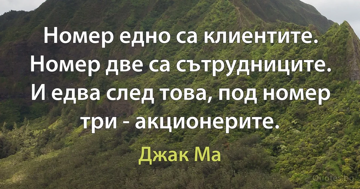 Номер едно са клиентите. Номер две са сътрудниците. И едва след това, под номер три - акционерите. (Джак Ма)