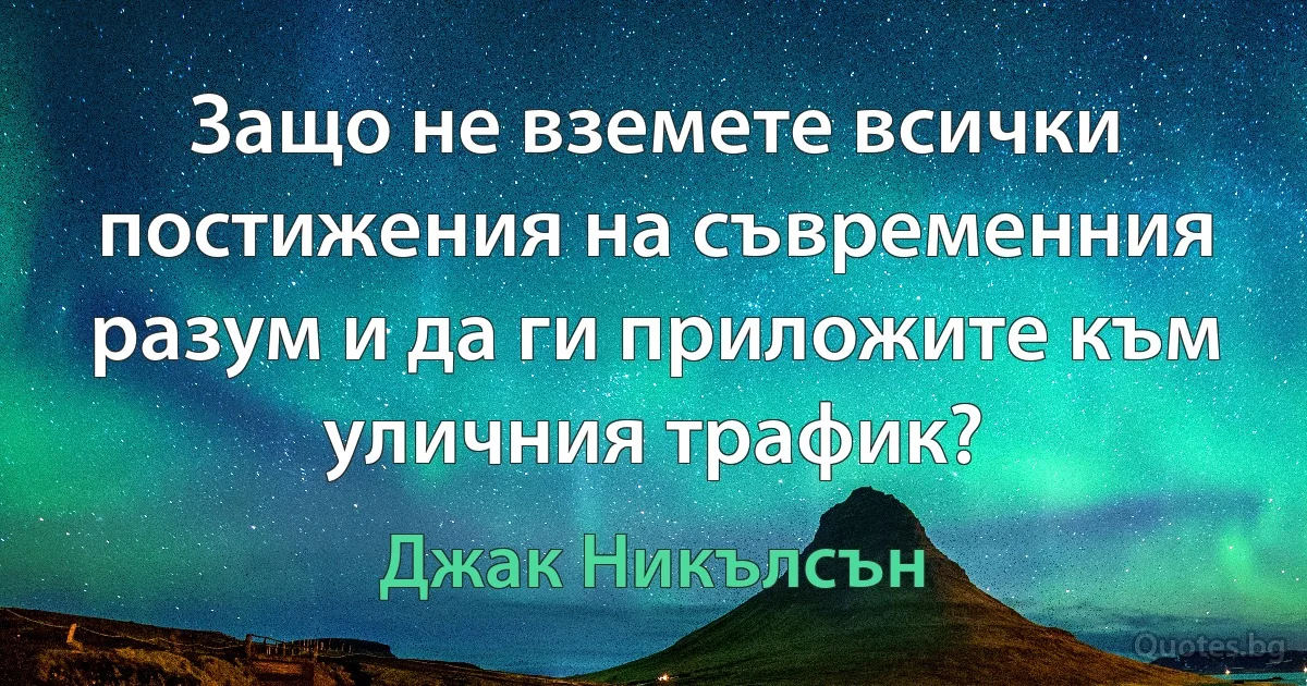 Защо не вземете всички постижения на съвременния разум и да ги приложите към уличния трафик? (Джак Никълсън)