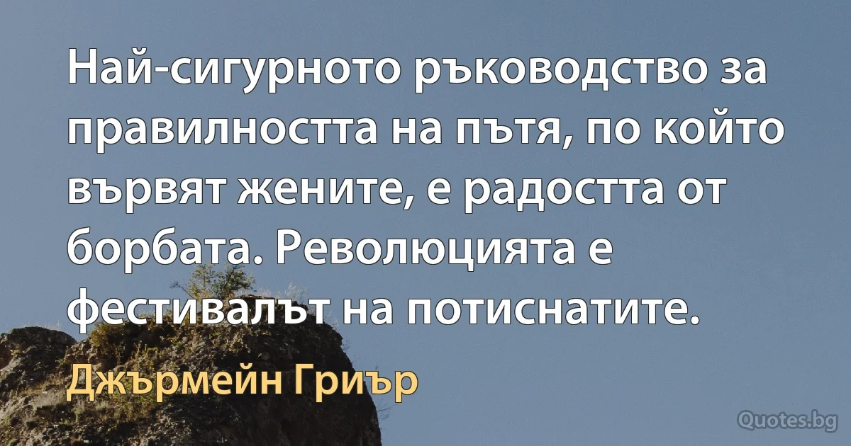 Най-сигурното ръководство за правилността на пътя, по който вървят жените, е радостта от борбата. Революцията е фестивалът на потиснатите. (Джърмейн Гриър)