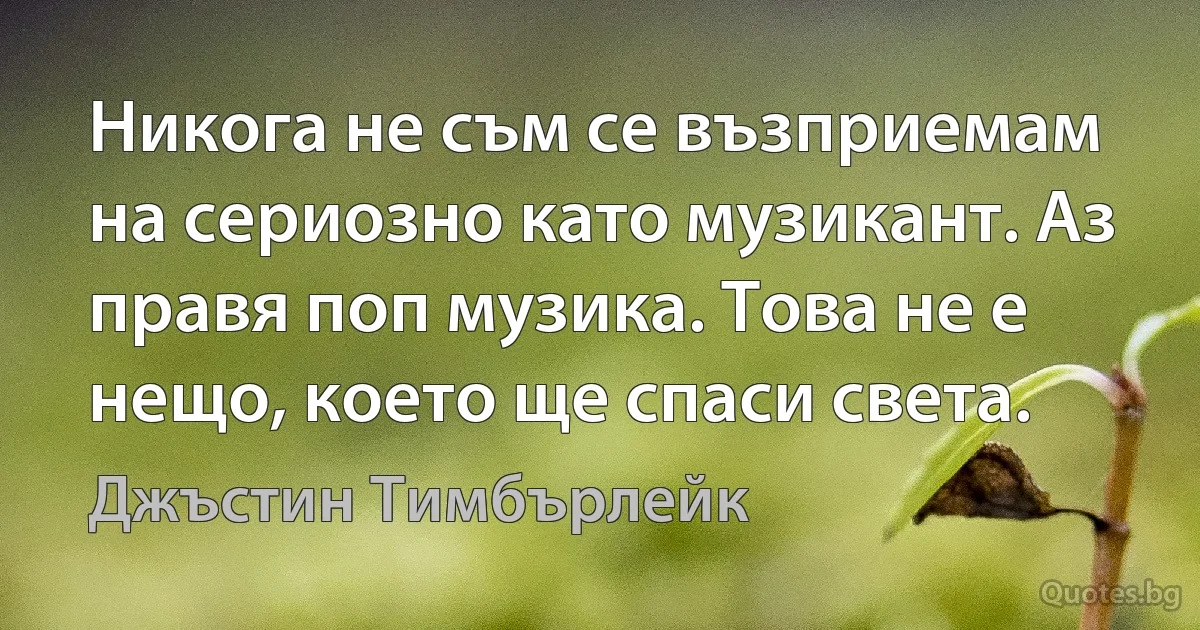 Никога не съм се възприемам на сериозно като музикант. Аз правя поп музика. Това не е нещо, което ще спаси света. (Джъстин Тимбърлейк)