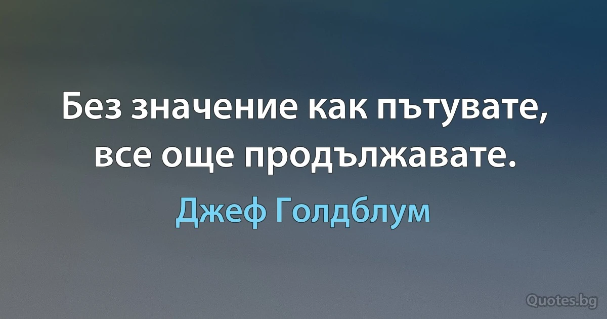 Без значение как пътувате, все още продължавате. (Джеф Голдблум)