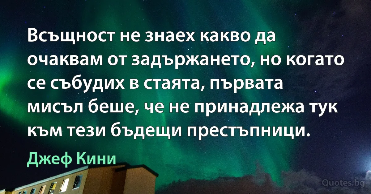 Всъщност не знаех какво да очаквам от задържането, но когато се събудих в стаята, първата мисъл беше, че не принадлежа тук към тези бъдещи престъпници. (Джеф Кини)