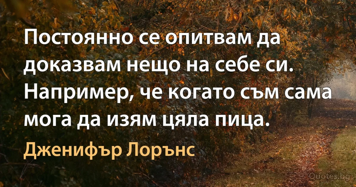 Постоянно се опитвам да доказвам нещо на себе си. Например, че когато съм сама мога да изям цяла пица. (Дженифър Лорънс)