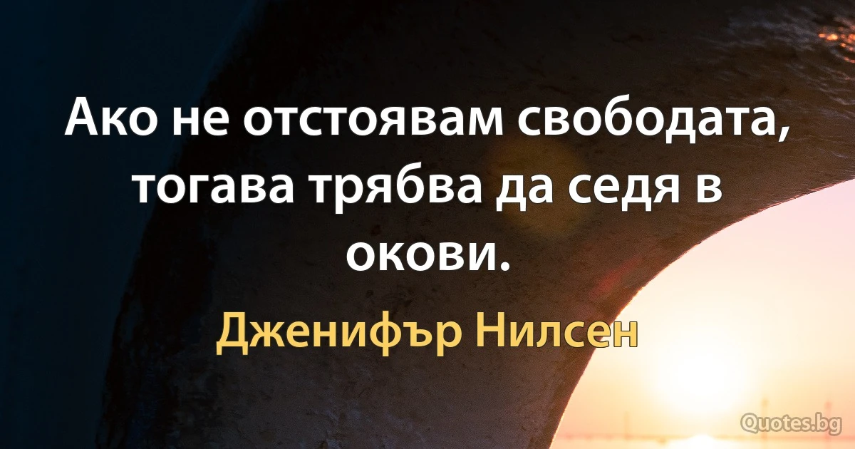 Ако не отстоявам свободата, тогава трябва да седя в окови. (Дженифър Нилсен)