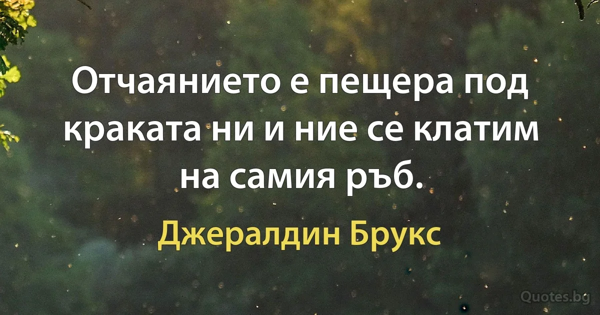 Отчаянието е пещера под краката ни и ние се клатим на самия ръб. (Джералдин Брукс)