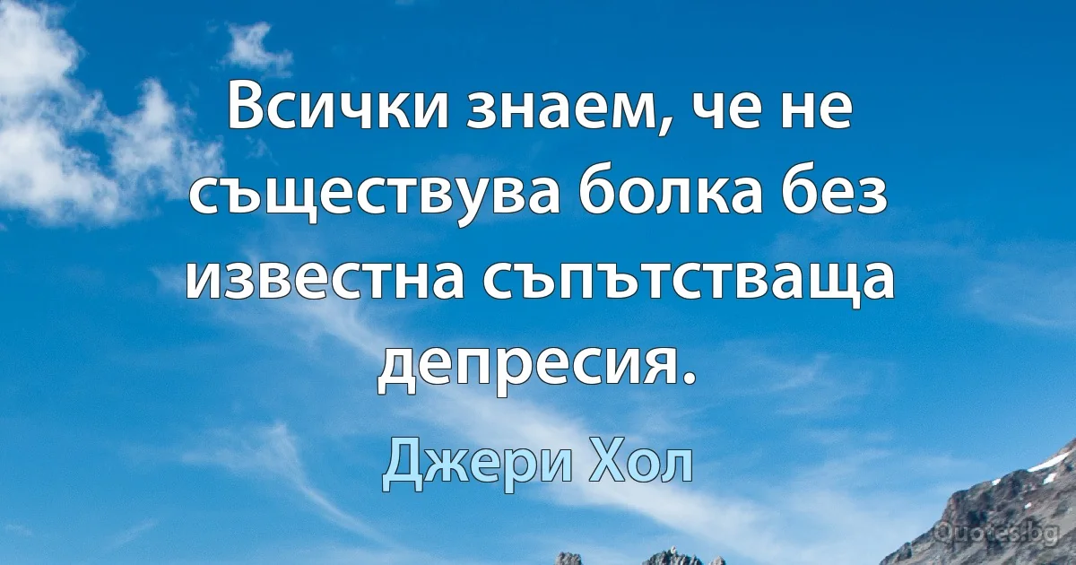 Всички знаем, че не съществува болка без известна съпътстваща депресия. (Джери Хол)