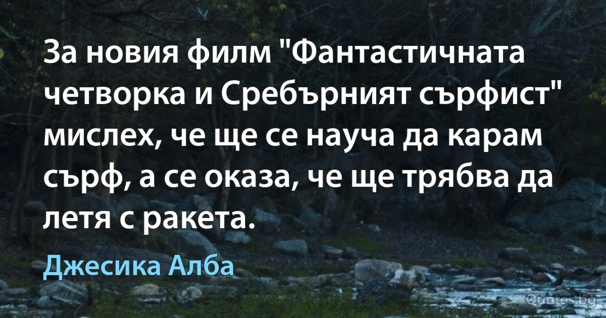 За новия филм "Фантастичната четворка и Сребърният сърфист" мислех, че ще се науча да карам сърф, а се оказа, че ще трябва да летя с ракета. (Джесика Алба)