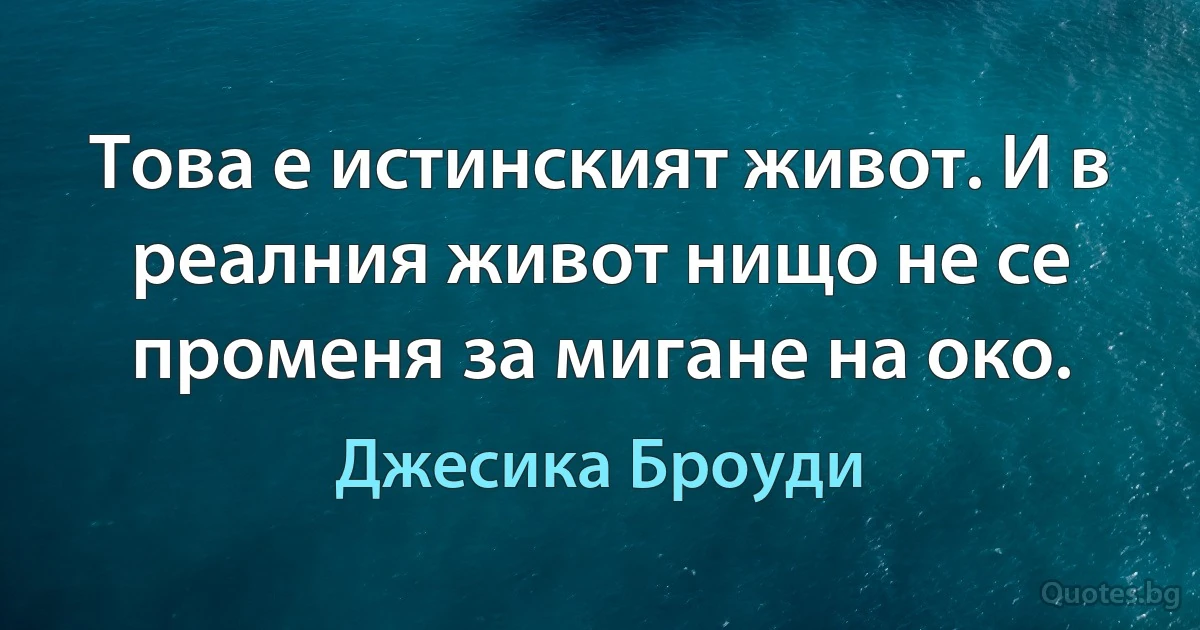 Това е истинският живот. И в реалния живот нищо не се променя за мигане на око. (Джесика Броуди)