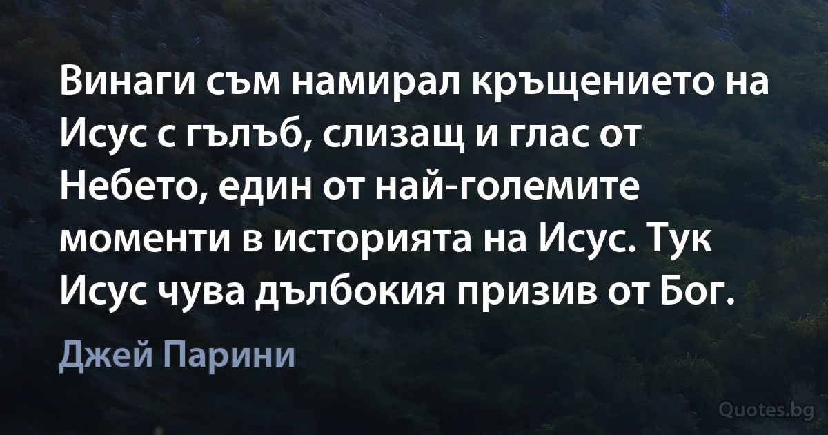 Винаги съм намирал кръщението на Исус с гълъб, слизащ и глас от Небето, един от най-големите моменти в историята на Исус. Тук Исус чува дълбокия призив от Бог. (Джей Парини)