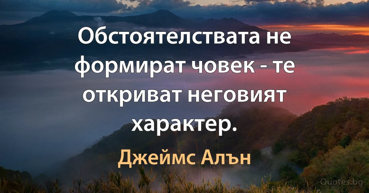 Обстоятелствата не формират човек - те откриват неговият характер. (Джеймс Алън)