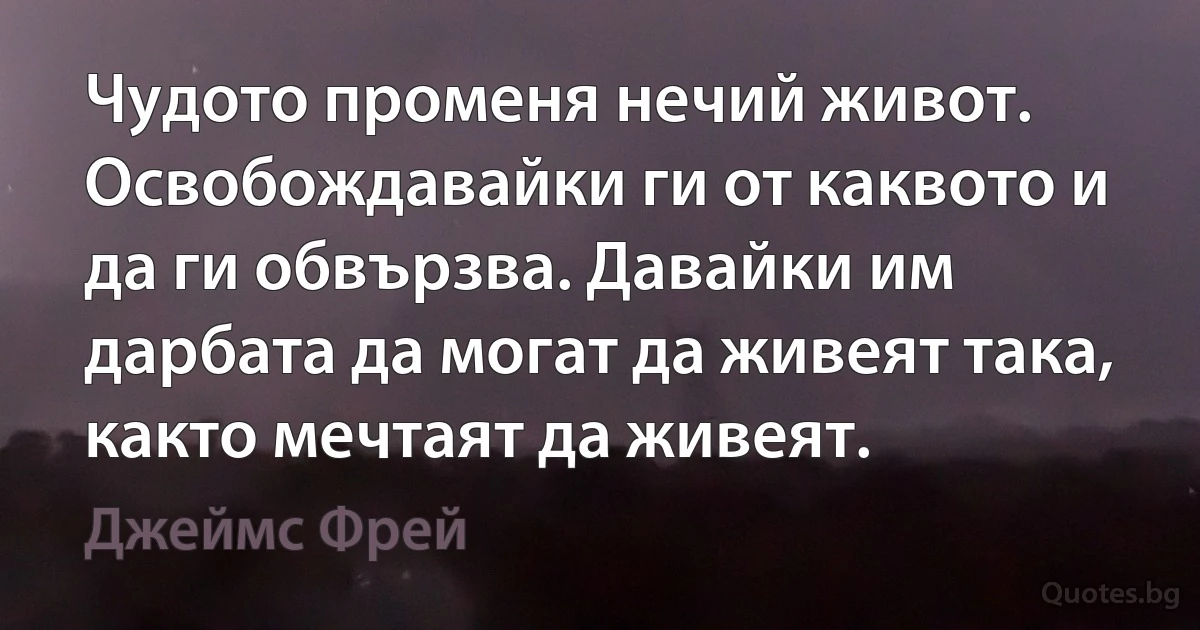 Чудото променя нечий живот. Освобождавайки ги от каквото и да ги обвързва. Давайки им дарбата да могат да живеят така, както мечтаят да живеят. (Джеймс Фрей)