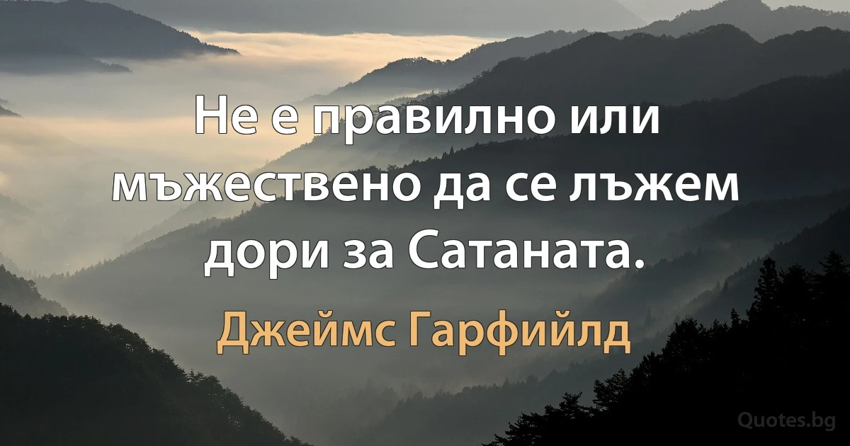 Не е правилно или мъжествено да се лъжем дори за Сатаната. (Джеймс Гарфийлд)