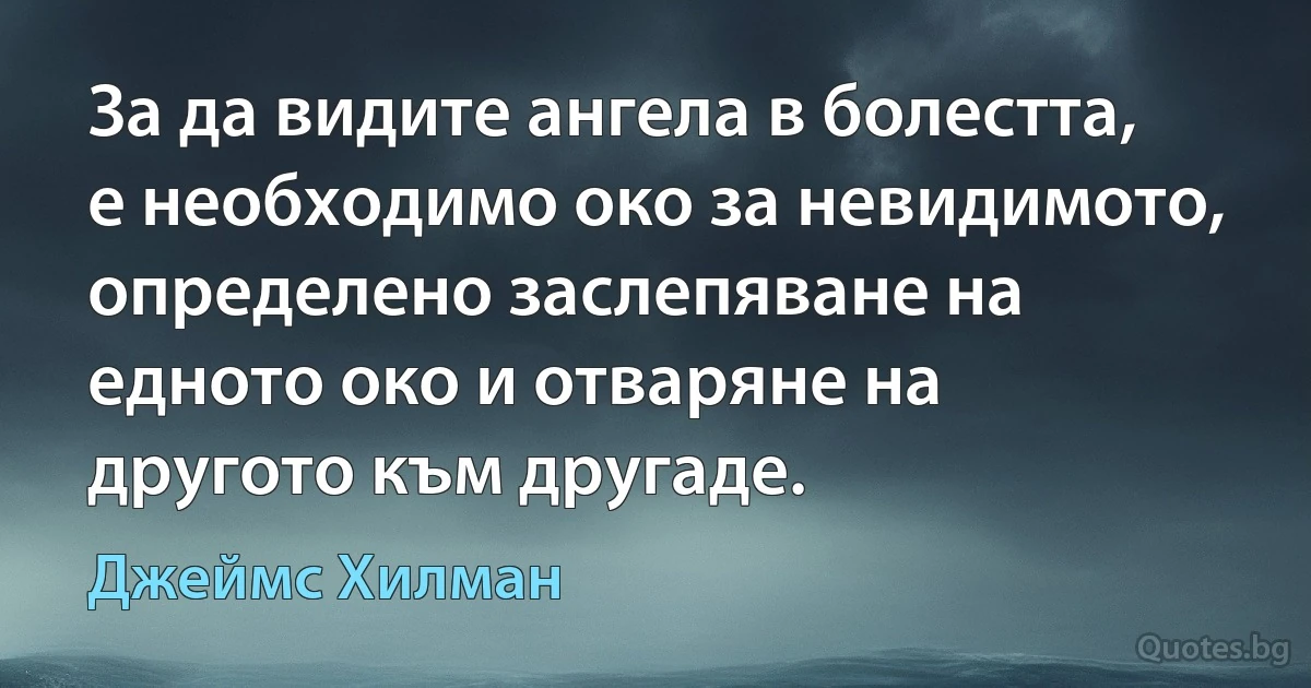 За да видите ангела в болестта, е необходимо око за невидимото, определено заслепяване на едното око и отваряне на другото към другаде. (Джеймс Хилман)