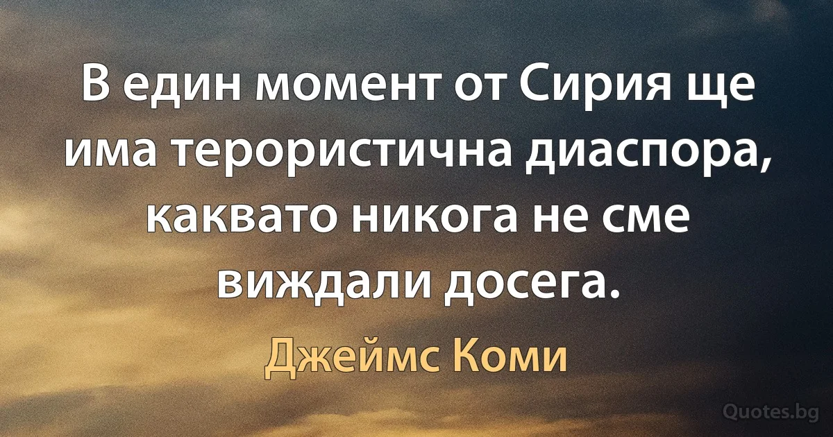 В един момент от Сирия ще има терористична диаспора, каквато никога не сме виждали досега. (Джеймс Коми)