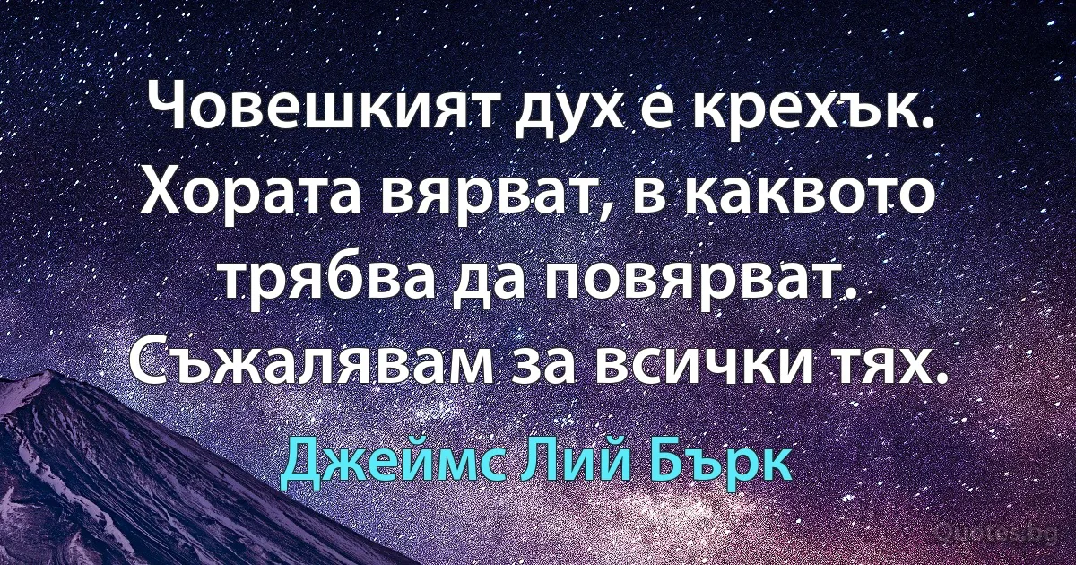 Човешкият дух е крехък. Хората вярват, в каквото трябва да повярват. Съжалявам за всички тях. (Джеймс Лий Бърк)