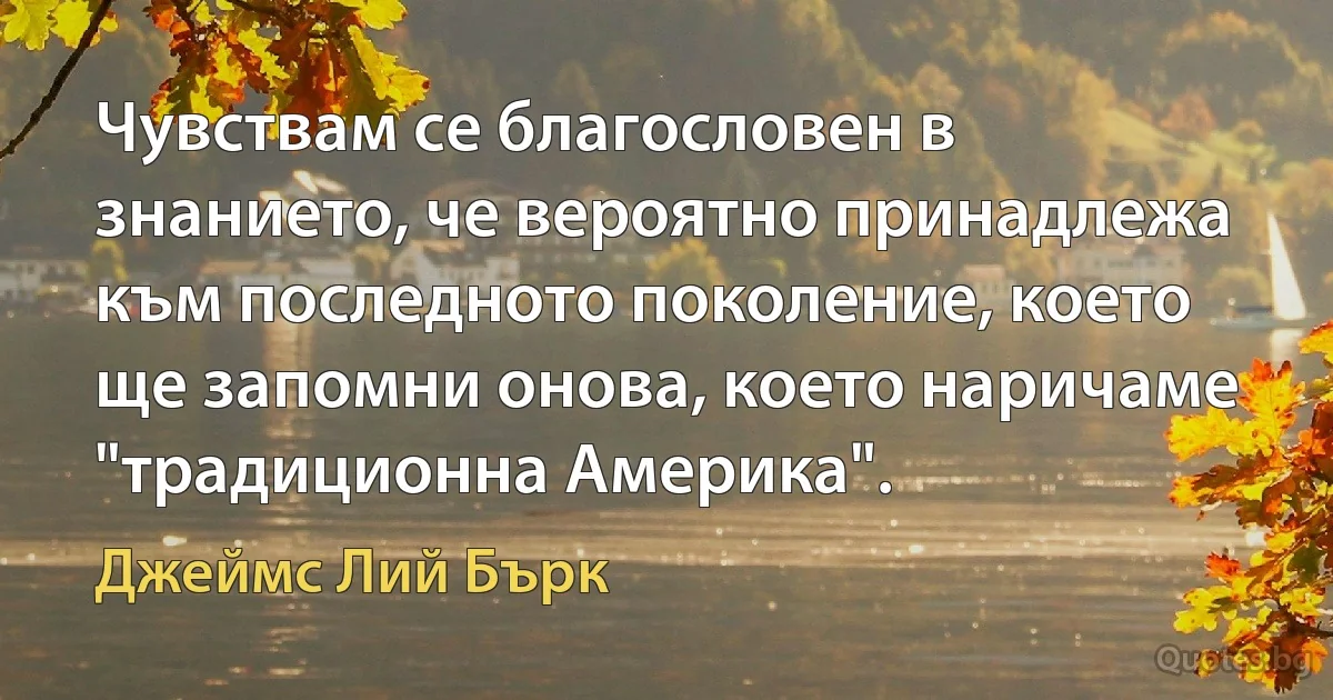 Чувствам се благословен в знанието, че вероятно принадлежа към последното поколение, което ще запомни онова, което наричаме "традиционна Америка". (Джеймс Лий Бърк)