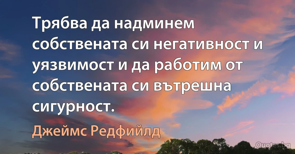 Трябва да надминем собствената си негативност и уязвимост и да работим от собствената си вътрешна сигурност. (Джеймс Редфийлд)