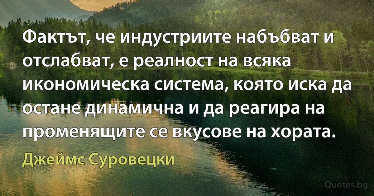 Фактът, че индустриите набъбват и отслабват, е реалност на всяка икономическа система, която иска да остане динамична и да реагира на променящите се вкусове на хората. (Джеймс Суровецки)